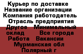 Курьер по доставке › Название организации ­ Компания-работодатель › Отрасль предприятия ­ Другое › Минимальный оклад ­ 1 - Все города Работа » Вакансии   . Мурманская обл.,Полярный г.